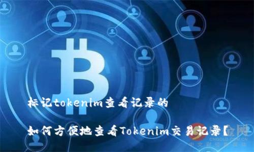 标记tokenim查看记录的

如何方便地查看Tokenim交易记录？
