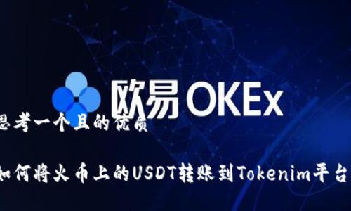 思考一个且的优质

如何将火币上的USDT转账到Tokenim平台？