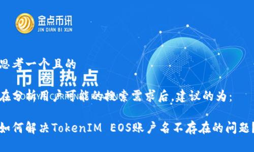 思考一个且的

在分析用户可能的搜索需求后，建议的为：

如何解决TokenIM EOS账户名不存在的问题？