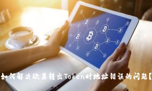 如何解决欧易转出Token时地址错误的问题？