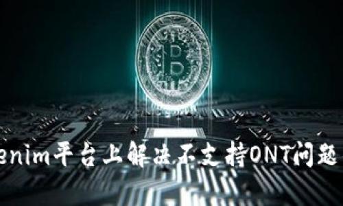 如何在Tokenim平台上解决不支持ONT问题的有效方法