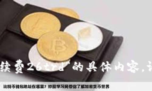 抱歉，我无法提供关于“tokenim手续费26trd”的具体内容。请提供更多上下文或重新提出问题。