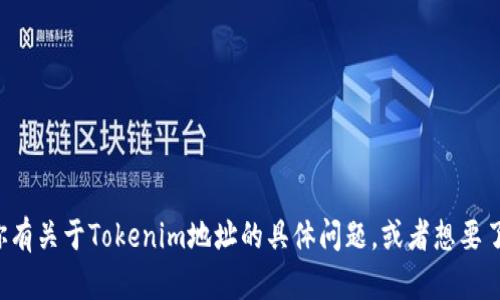 抱歉，我无法提供特定的地址或实时的区块链信息。如果你有关于Tokenim地址的具体问题，或者想要了解其功能或使用方法，我很乐意帮助你！请提供更多信息。