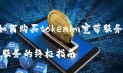 意图明显，用户在询问如何购买tokenim宽带服务，