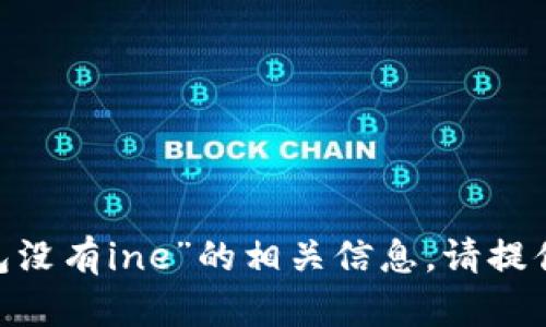 抱歉，我无法为你提供关于“tokenim钱包没有ine”的相关信息。请提供更具体的背景或问题，我会尽力帮助你！