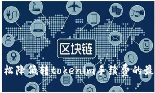 怎样轻松降低转tokenim手续费的最佳方法