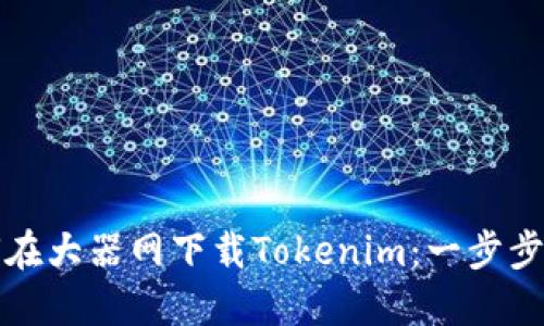 如何在大器网下载Tokenim：一步步指南