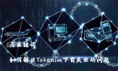 与关键词如何解决Tokenim下载失败的问题