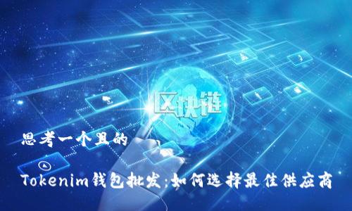 思考一个且的

Tokenim钱包批发：如何选择最佳供应商