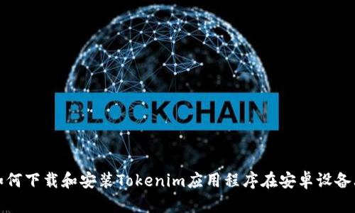 如何下载和安装Tokenim应用程序在安卓设备上