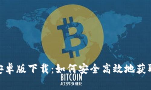 Tokenim安卓版下载：如何安全高效地获取最新应用