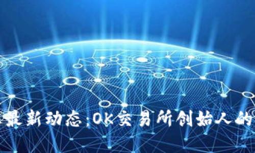 徐明星出狱消息最新动态：OK交易所创始人的归来与未来展望